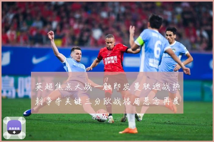 英超焦点大战一触即发曼联迎战热刺争夺关键三分欧战格局悬念再度升级-深度解析