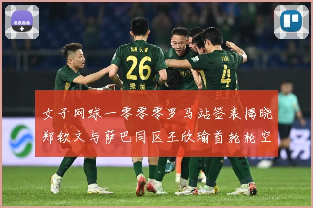 女子网球一零零零罗马站签表揭晓郑钦文与萨巴同区王欣瑜首轮轮空赛场观察-深度解析