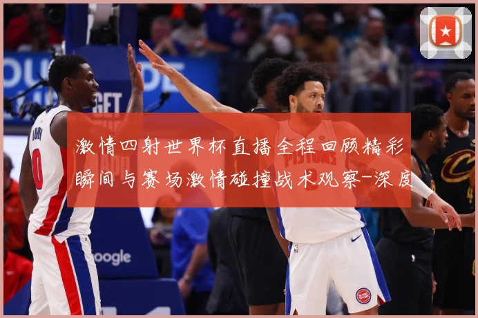 激情四射世界杯直播全程回顾精彩瞬间与赛场激情碰撞战术观察-深度解析