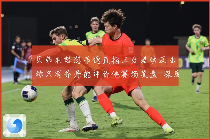 贝弗利怒怼韦德直指三分差劲反击称只有乔丹能评价他赛场复盘-深度解析