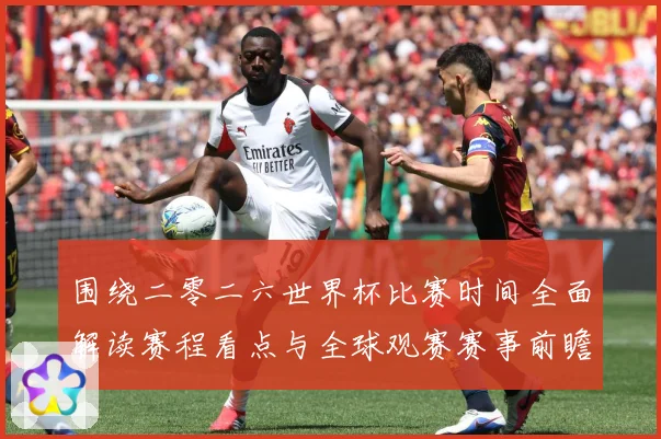 围绕二零二六世界杯比赛时间全面解读赛程看点与全球观赛赛事前瞻-深度解析