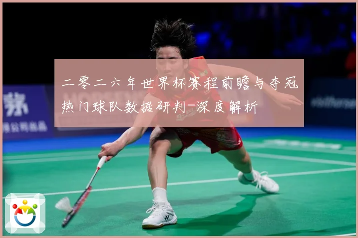 二零二六年世界杯赛程前瞻与夺冠热门球队数据研判-深度解析