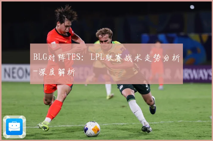 BLG对阵TES：LPL联赛战术走势分析-深度解析