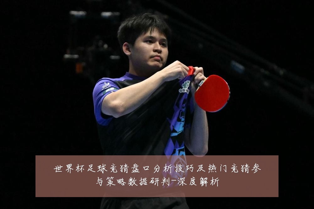 世界杯足球竞猜盘口分析技巧及热门竞猜参与策略数据研判-深度解析