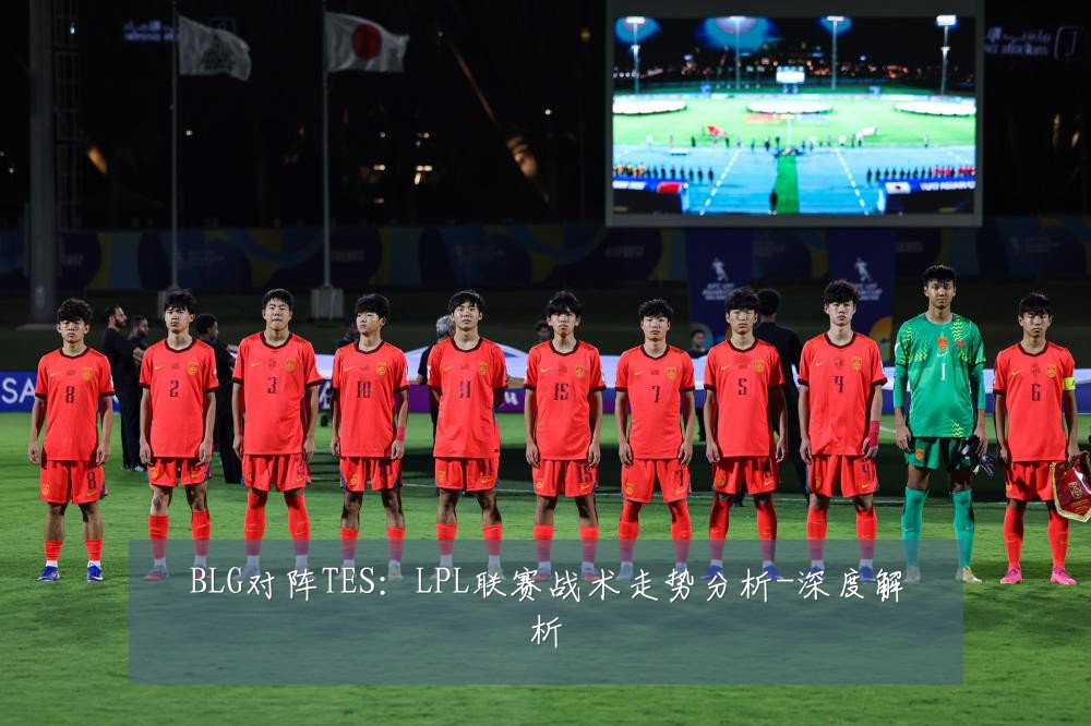 BLG对阵TES：LPL联赛战术走势分析-深度解析
