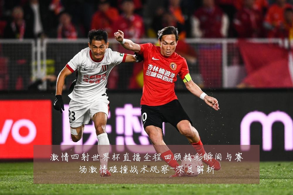 激情四射世界杯直播全程回顾精彩瞬间与赛场激情碰撞战术观察-深度解析
