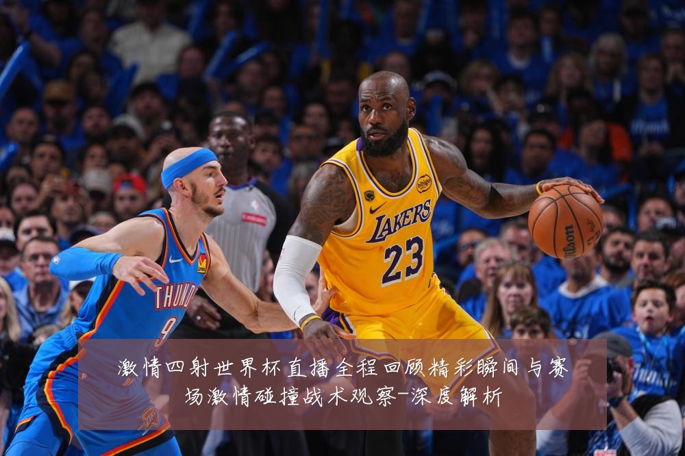 激情四射世界杯直播全程回顾精彩瞬间与赛场激情碰撞战术观察-深度解析