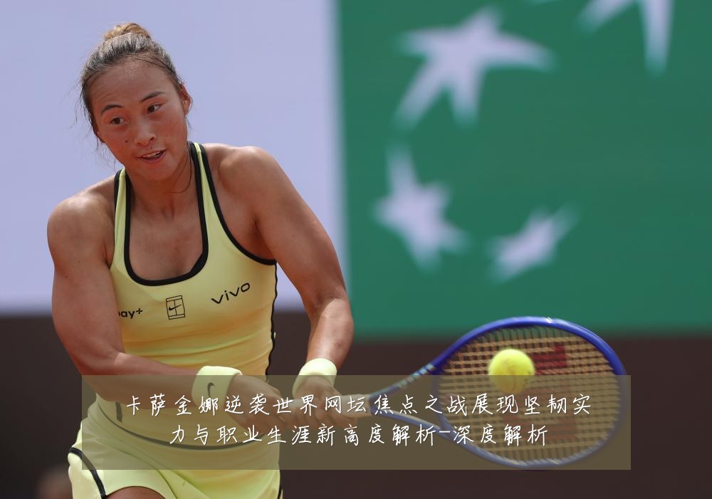 卡萨金娜逆袭世界网坛焦点之战展现坚韧实力与职业生涯新高度解析-深度解析