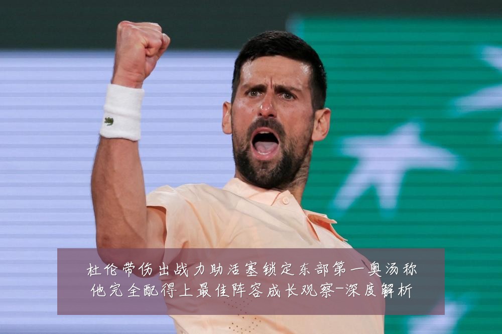 杜伦带伤出战力助活塞锁定东部第一奥汤称他完全配得上最佳阵容成长观察-深度解析
