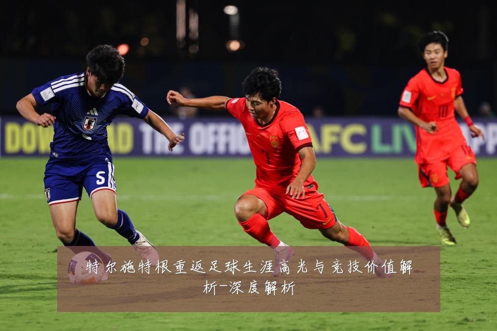 特尔施特根重返足球生涯高光与竞技价值解析-深度解析