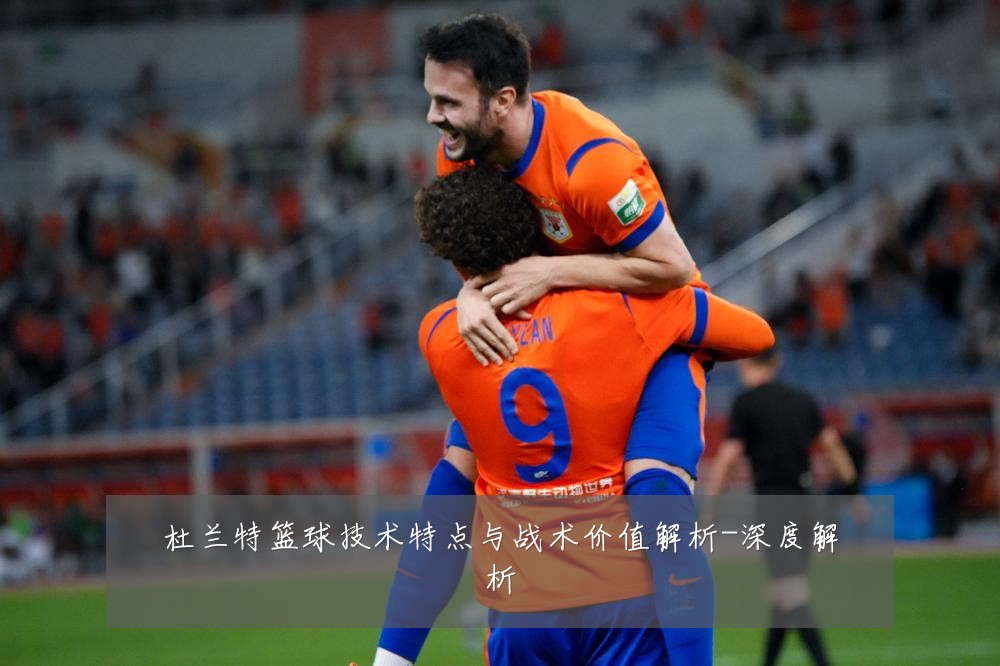 杜兰特篮球技术特点与战术价值解析-深度解析