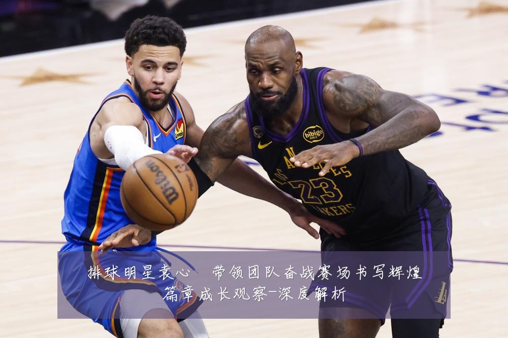 排球明星袁心玥带领团队奋战赛场书写辉煌篇章成长观察-深度解析
