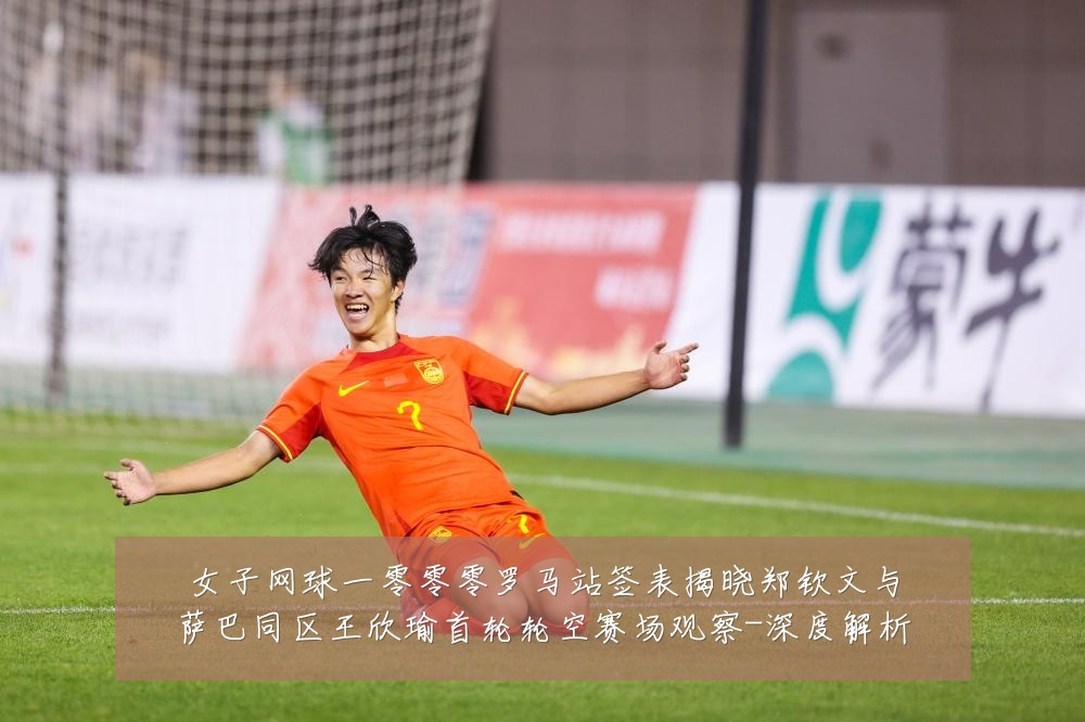 女子网球一零零零罗马站签表揭晓郑钦文与萨巴同区王欣瑜首轮轮空赛场观察-深度解析